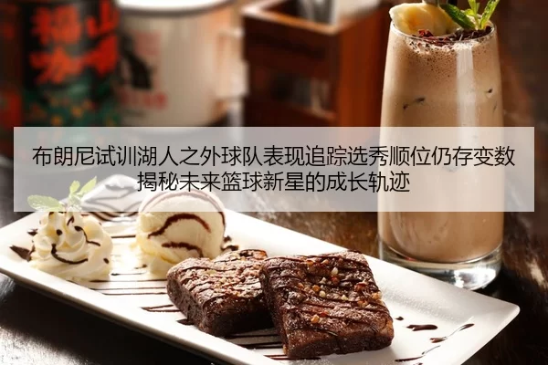 布朗尼试训湖人之外球队表现追踪选秀顺位仍存变数揭秘未来篮球新星的成长轨迹