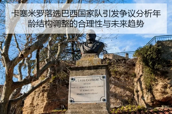 卡塞米罗落选巴西国家队引发争议分析年龄结构调整的合理性与未来趋势