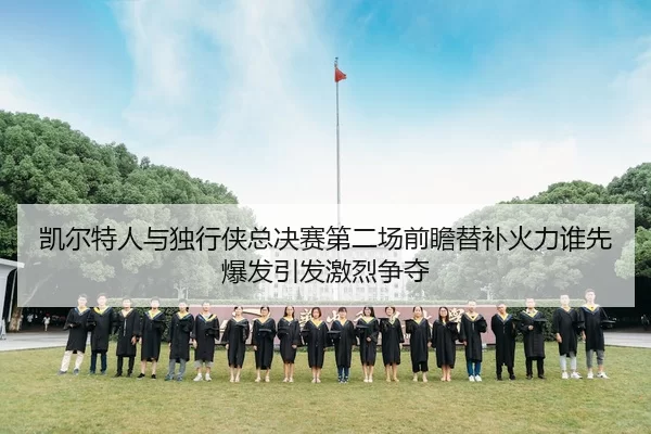 凯尔特人与独行侠总决赛第二场前瞻替补火力谁先爆发引发激烈争夺