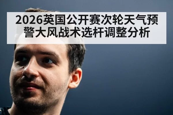 2026英国公开赛次轮天气预警大风战术选杆调整分析 | xingkongyule