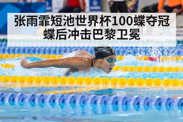 张雨霏短池世界杯100蝶夺冠 蝶后冲击巴黎卫冕