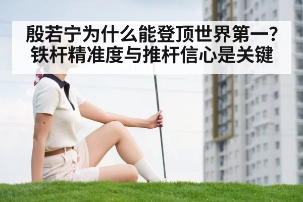 殷若宁为什么能登顶世界第一？铁杆精准度与推杆信心是关键 - xingkongyule
