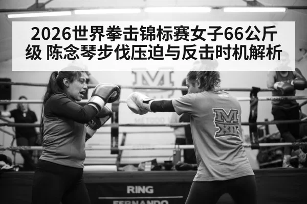 2026世界拳击锦标赛女子66公斤级 陈念琴步伐压迫与反击时机解析(xingkongyule)